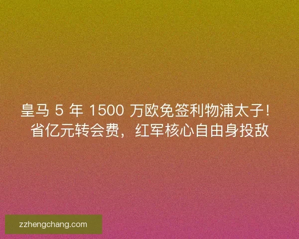 皇马 5 年 1500 万欧免签利物浦太子！省亿元转会费，红军核心自由身投敌