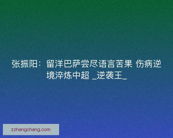 张振阳：留洋巴萨尝尽语言苦果 伤病逆境淬炼中超 _逆袭王_