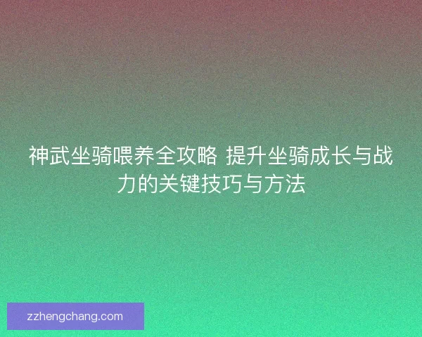神武坐骑喂养全攻略 提升坐骑成长与战力的关键技巧与方法