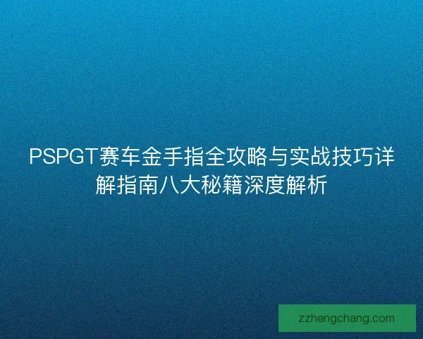 PSPGT赛车金手指全攻略与实战技巧详解指南八大秘籍深度解析