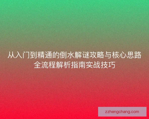 从入门到精通的倒水解谜攻略与核心思路全流程解析指南实战技巧