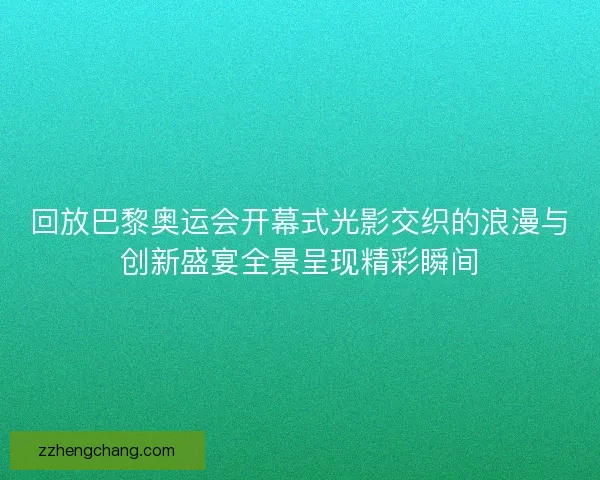回放巴黎奥运会开幕式光影交织的浪漫与创新盛宴全景呈现精彩瞬间