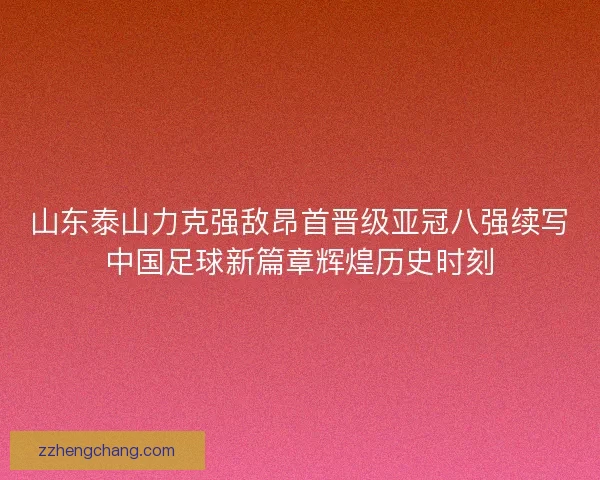 山东泰山力克强敌昂首晋级亚冠八强续写中国足球新篇章辉煌历史时刻