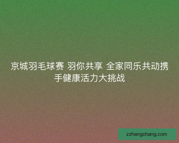 京城羽毛球赛 羽你共享 全家同乐共动携手健康活力大挑战