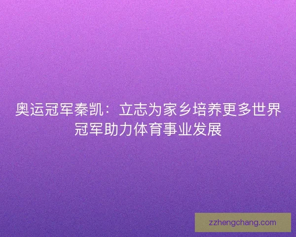 奥运冠军秦凯：立志为家乡培养更多世界冠军助力体育事业发展