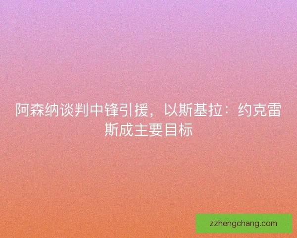 阿森纳谈判中锋引援，以斯基拉：约克雷斯成主要目标