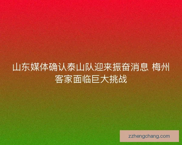 山东媒体确认泰山队迎来振奋消息 梅州客家面临巨大挑战