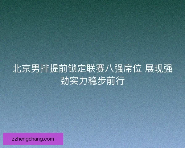 北京男排提前锁定联赛八强席位 展现强劲实力稳步前行