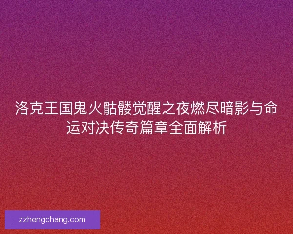 洛克王国鬼火骷髅觉醒之夜燃尽暗影与命运对决传奇篇章全面解析