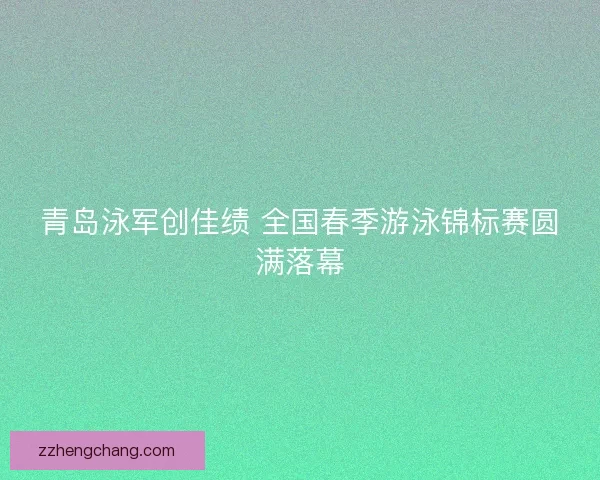 青岛泳军创佳绩 全国春季游泳锦标赛圆满落幕