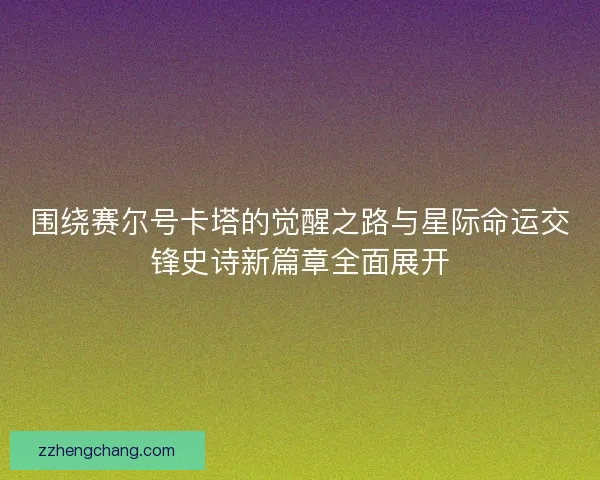 围绕赛尔号卡塔的觉醒之路与星际命运交锋史诗新篇章全面展开