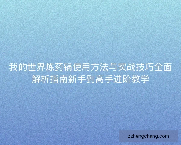 我的世界炼药锅使用方法与实战技巧全面解析指南新手到高手进阶教学