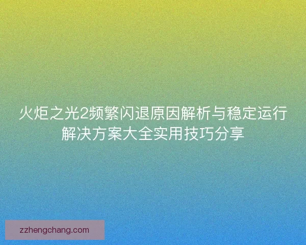 火炬之光2频繁闪退原因解析与稳定运行解决方案大全实用技巧分享