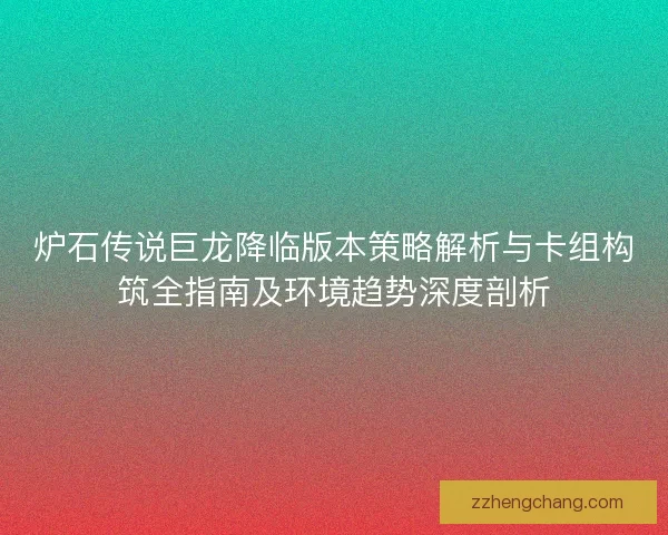 炉石传说巨龙降临版本策略解析与卡组构筑全指南及环境趋势深度剖析