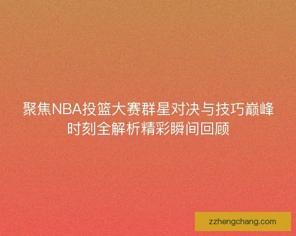 聚焦NBA投篮大赛群星对决与技巧巅峰时刻全解析精彩瞬间回顾