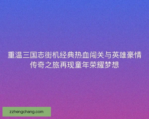 重温三国志街机经典热血闯关与英雄豪情传奇之旅再现童年荣耀梦想 重温三国志街机经典热血闯关与英雄豪情传奇之旅再现童年荣耀梦想