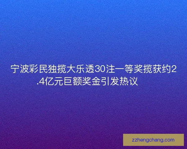 宁波彩民独揽大乐透30注一等奖揽获约2.4亿元巨额奖金引发热议 🎉