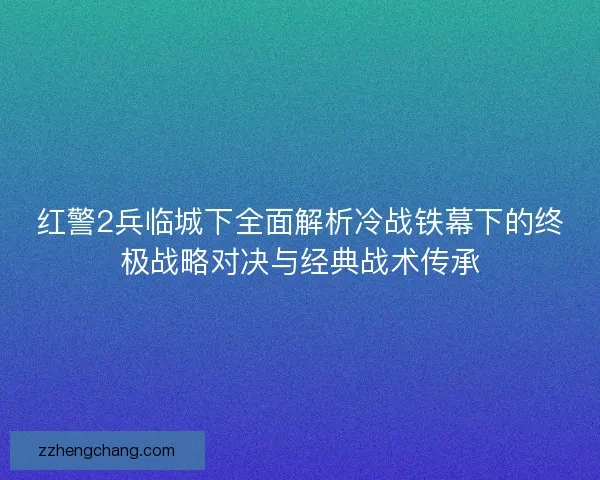 红警2兵临城下全面解析冷战铁幕下的终极战略对决与经典战术传承
