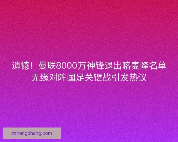 遗憾！曼联8000万神锋退出喀麦隆名单无缘对阵国足关键战引发热议