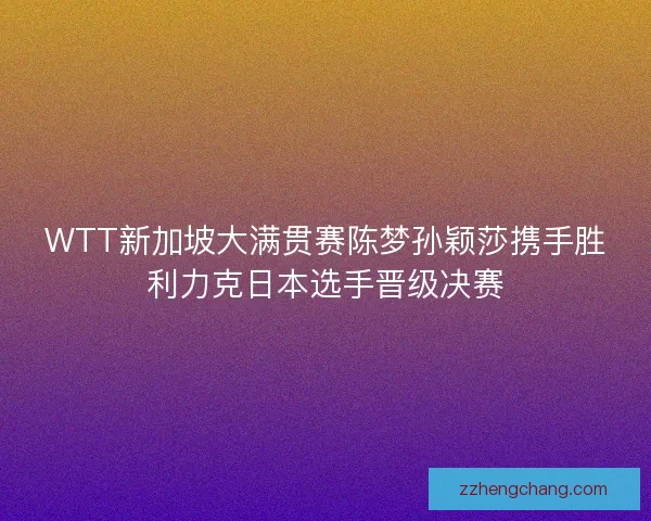 WTT新加坡大满贯赛陈梦孙颖莎携手胜利力克日本选手晋级决赛
