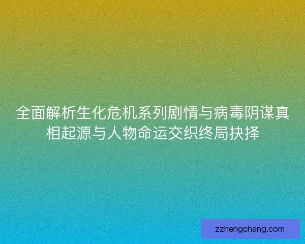 全面解析生化危机系列剧情与病毒阴谋真相起源与人物命运交织终局抉择