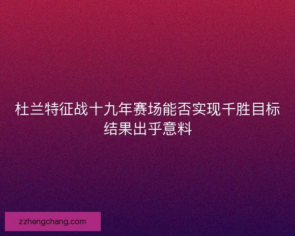 杜兰特征战十九年赛场能否实现千胜目标结果出乎意料