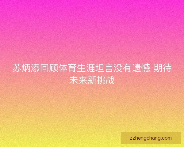苏炳添回顾体育生涯坦言没有遗憾 期待未来新挑战