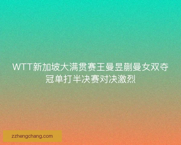 WTT新加坡大满贯赛王曼昱蒯曼女双夺冠单打半决赛对决激烈