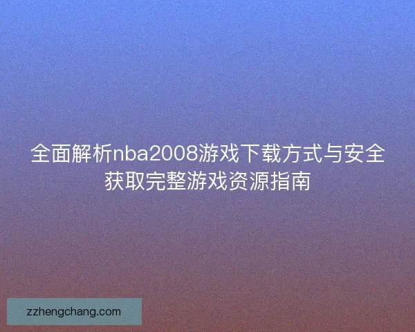 全面解析nba2008游戏下载方式与安全获取完整游戏资源指南 全面解析nba2008游戏下载方式与安全获取完整游戏资源指南