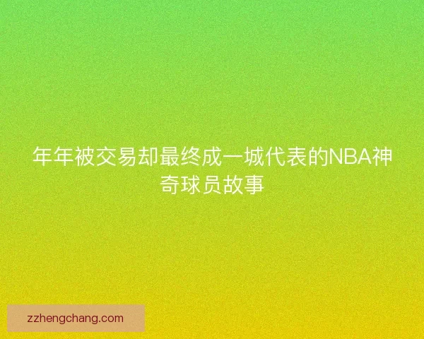 年年被交易却最终成一城代表的NBA神奇球员故事