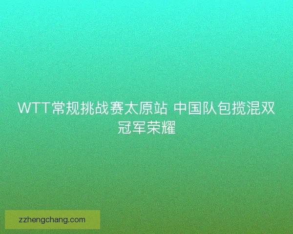 WTT常规挑战赛太原站 中国队包揽混双冠军荣耀