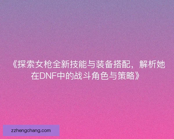 《探索女枪全新技能与装备搭配，解析她在DNF中的战斗角色与策略》