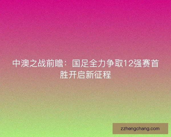 中澳之战前瞻：国足全力争取12强赛首胜开启新征程