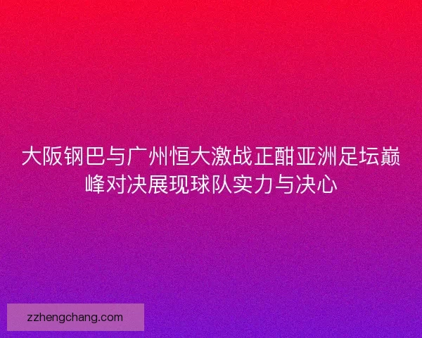 大阪钢巴与广州恒大激战正酣亚洲足坛巅峰对决展现球队实力与决心