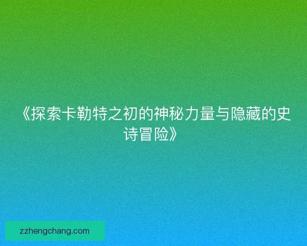 《探索卡勒特之初的神秘力量与隐藏的史诗冒险》