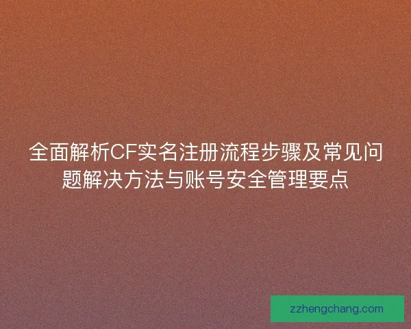 全面解析CF实名注册流程步骤及常见问题解决方法与账号安全管理要点
