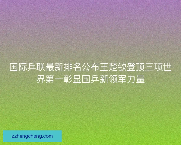 国际乒联最新排名公布王楚钦登顶三项世界第一彰显国乒新领军力量