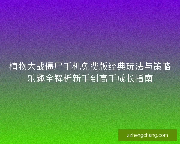 植物大战僵尸手机免费版经典玩法与策略乐趣全解析新手到高手成长指南